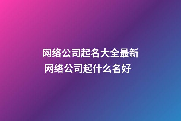 网络公司起名大全最新 网络公司起什么名好-第1张-公司起名-玄机派